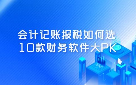 會(huì)計(jì)記賬報(bào)稅如何選，10款財(cái)務(wù)軟件大PK（記賬報(bào)稅軟件哪個(gè)好用）