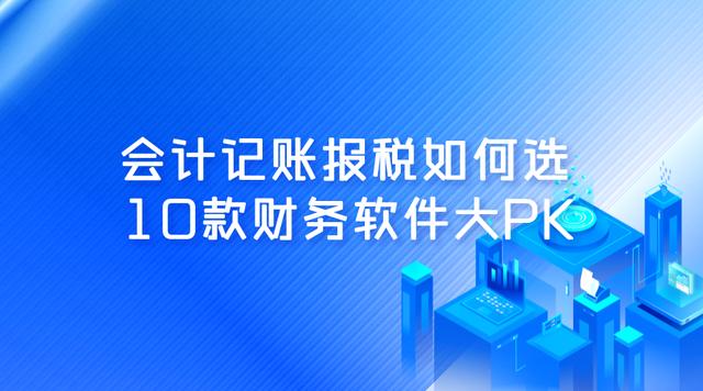 會(huì)計(jì)記賬報(bào)稅如何選，10款財(cái)務(wù)軟件大PK（記賬報(bào)稅軟件哪個(gè)好用）